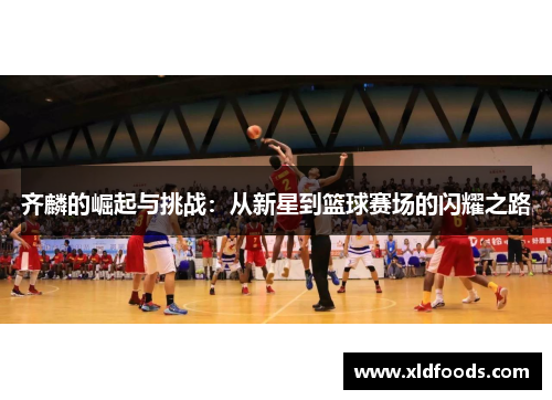 齐麟的崛起与挑战：从新星到篮球赛场的闪耀之路