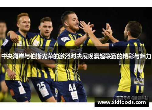 中央海岸与伯斯光荣的激烈对决展现澳超联赛的精彩与魅力